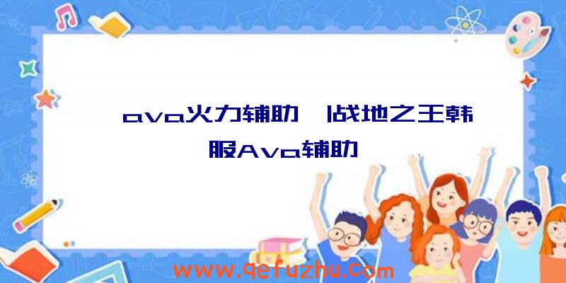 「ava火力辅助」|战地之王韩服Ava辅助